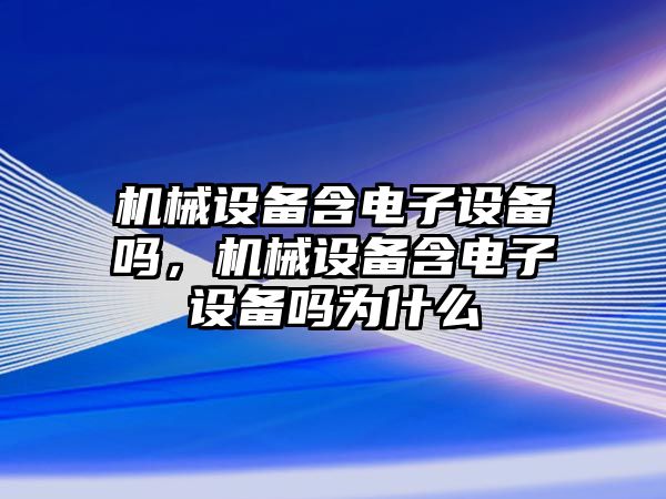 機械設(shè)備含電子設(shè)備嗎，機械設(shè)備含電子設(shè)備嗎為什么