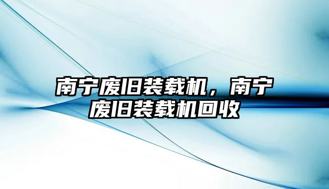 南寧廢舊裝載機(jī)，南寧廢舊裝載機(jī)回收