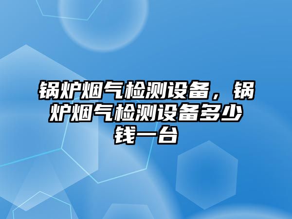 鍋爐煙氣檢測設備，鍋爐煙氣檢測設備多少錢一臺