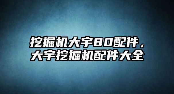 挖掘機大宇80配件，大宇挖掘機配件大全