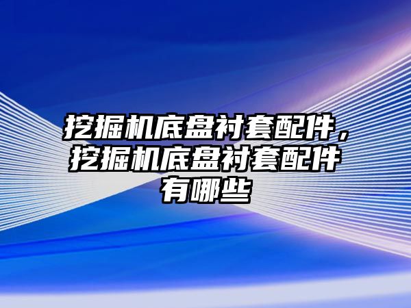 挖掘機底盤襯套配件，挖掘機底盤襯套配件有哪些