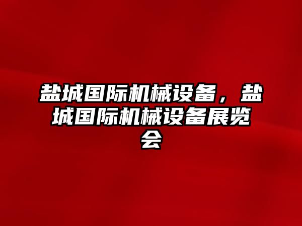 鹽城國際機械設(shè)備，鹽城國際機械設(shè)備展覽會