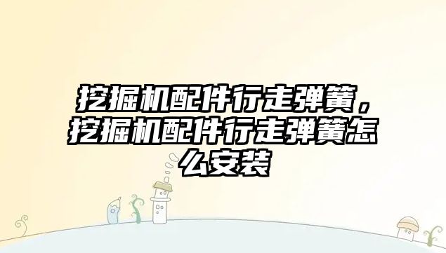 挖掘機配件行走彈簧，挖掘機配件行走彈簧怎么安裝