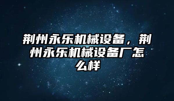 荊州永樂機械設備，荊州永樂機械設備廠怎么樣