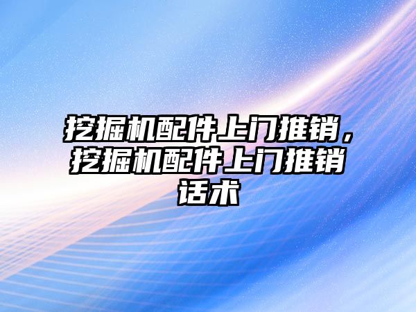 挖掘機配件上門推銷，挖掘機配件上門推銷話術