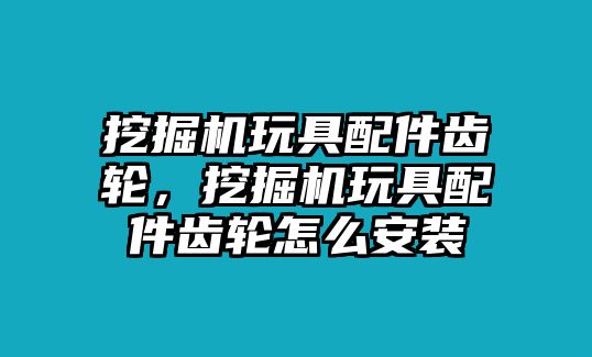 挖掘機(jī)玩具配件齒輪，挖掘機(jī)玩具配件齒輪怎么安裝