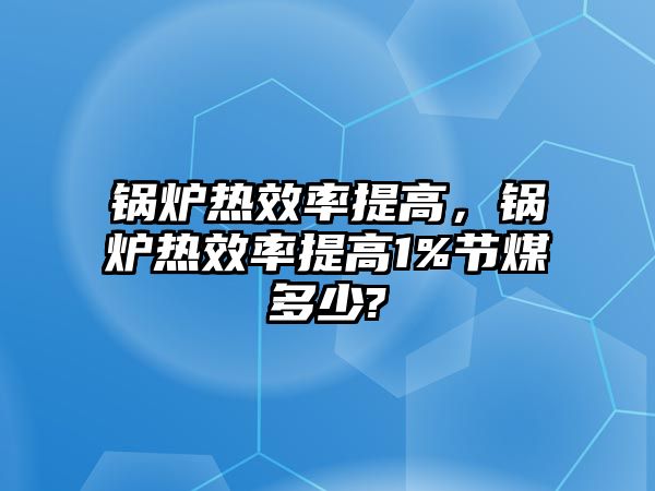 鍋爐熱效率提高，鍋爐熱效率提高1%節煤多少?