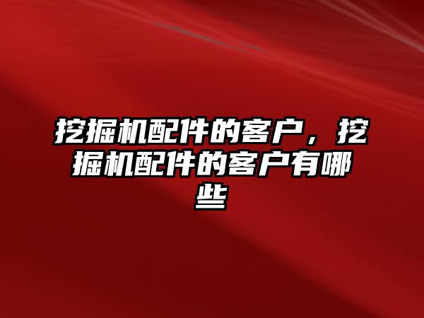 挖掘機配件的客戶，挖掘機配件的客戶有哪些