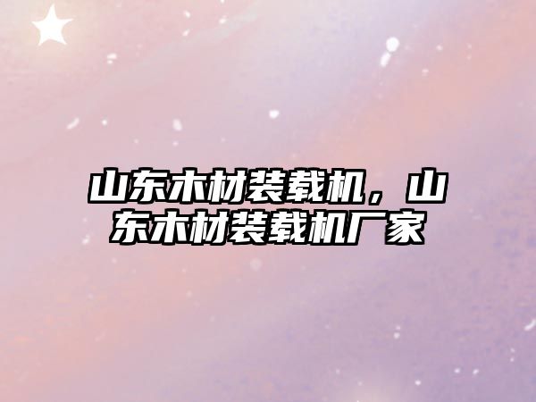 山東木材裝載機，山東木材裝載機廠家