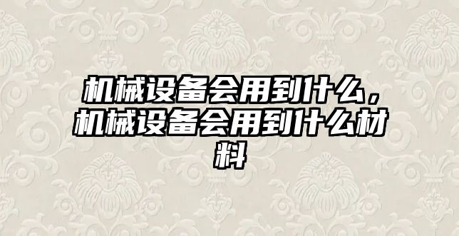 機械設(shè)備會用到什么，機械設(shè)備會用到什么材料