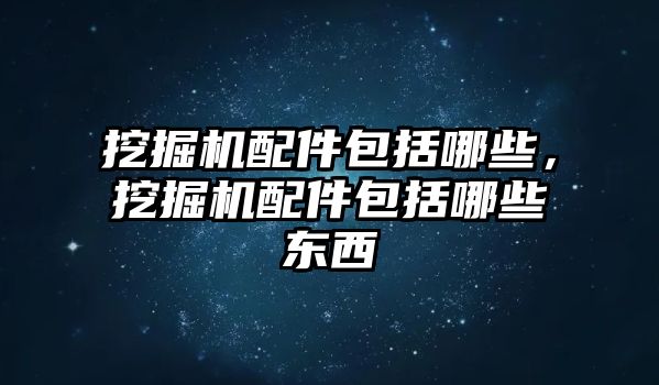 挖掘機配件包括哪些，挖掘機配件包括哪些東西