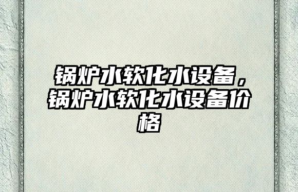 鍋爐水軟化水設(shè)備，鍋爐水軟化水設(shè)備價格