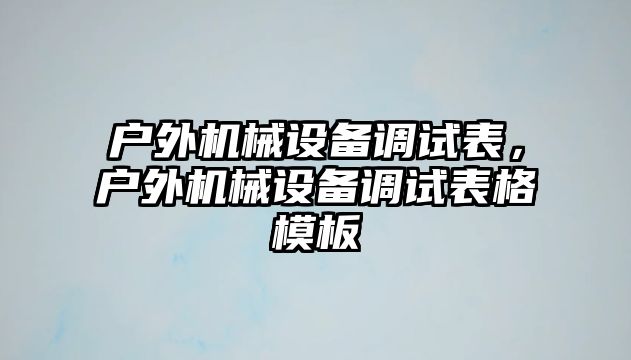 戶(hù)外機(jī)械設(shè)備調(diào)試表，戶(hù)外機(jī)械設(shè)備調(diào)試表格模板