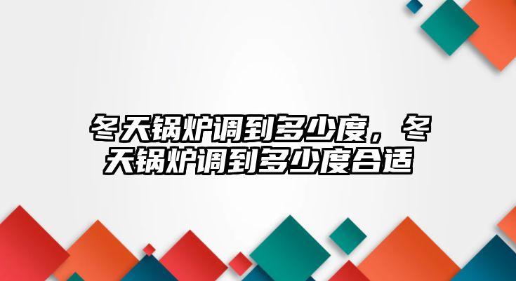 冬天鍋爐調到多少度，冬天鍋爐調到多少度合適