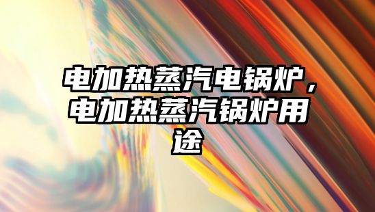 電加熱蒸汽電鍋爐，電加熱蒸汽鍋爐用途