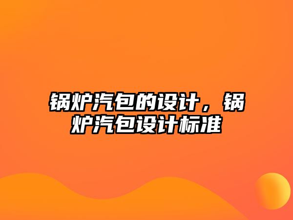 鍋爐汽包的設(shè)計(jì)，鍋爐汽包設(shè)計(jì)標(biāo)準(zhǔn)