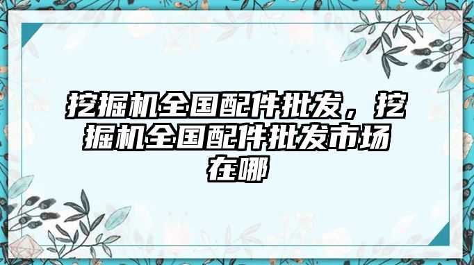 挖掘機(jī)全國(guó)配件批發(fā)，挖掘機(jī)全國(guó)配件批發(fā)市場(chǎng)在哪