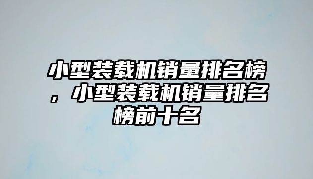 小型裝載機(jī)銷(xiāo)量排名榜，小型裝載機(jī)銷(xiāo)量排名榜前十名