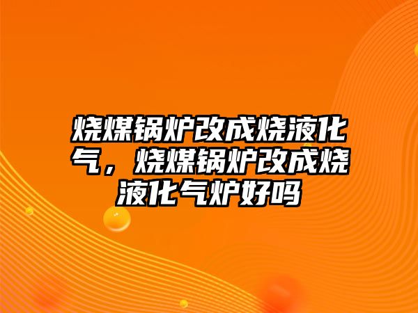 燒煤鍋爐改成燒液化氣，燒煤鍋爐改成燒液化氣爐好嗎