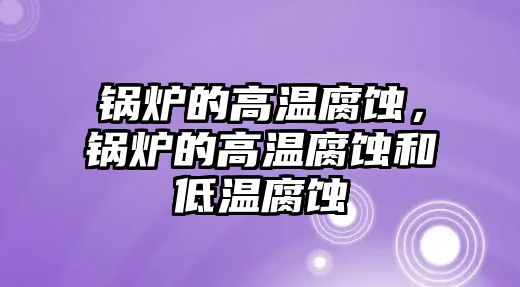 鍋爐的高溫腐蝕，鍋爐的高溫腐蝕和低溫腐蝕