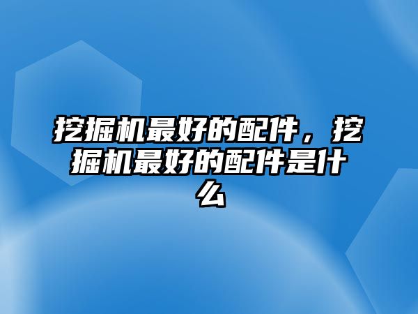 挖掘機(jī)最好的配件，挖掘機(jī)最好的配件是什么