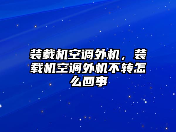 裝載機空調(diào)外機，裝載機空調(diào)外機不轉(zhuǎn)怎么回事