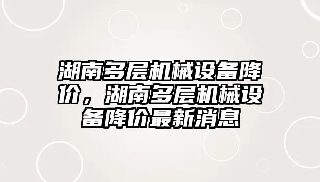 湖南多層機械設備降價，湖南多層機械設備降價最新消息