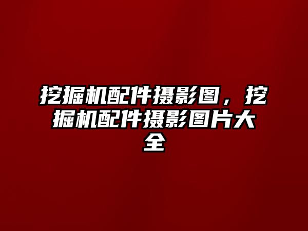 挖掘機(jī)配件攝影圖，挖掘機(jī)配件攝影圖片大全