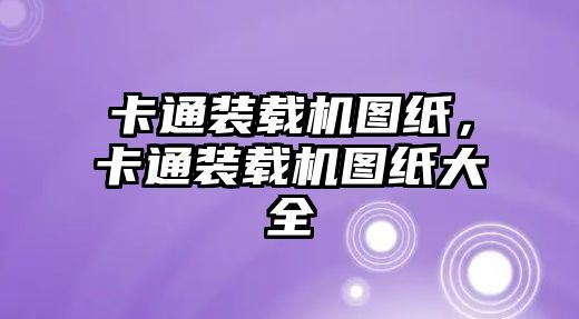 卡通裝載機圖紙，卡通裝載機圖紙大全