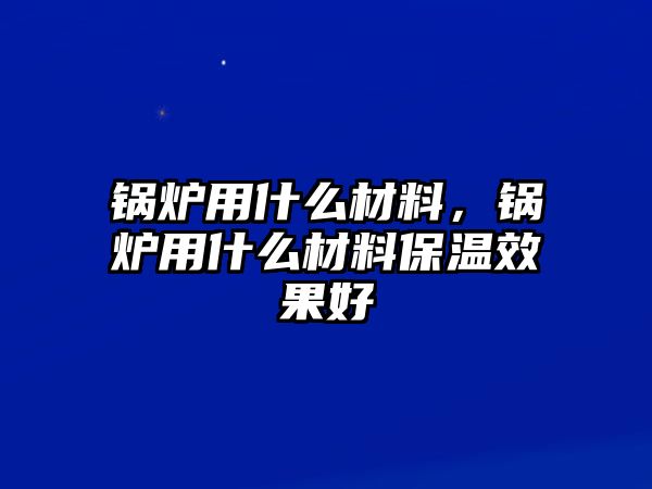 鍋爐用什么材料，鍋爐用什么材料保溫效果好