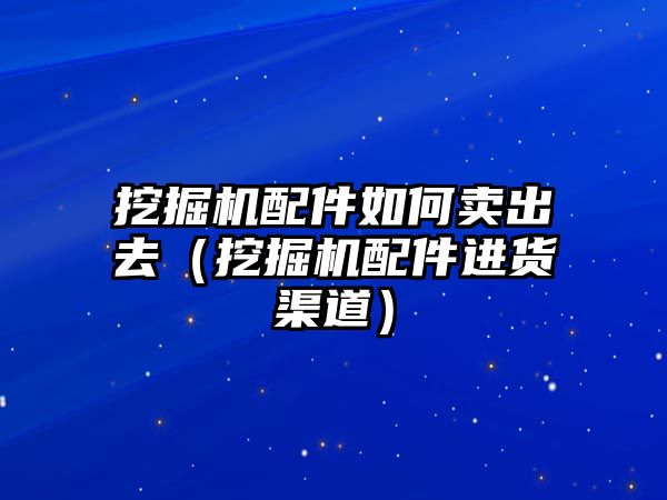 挖掘機配件如何賣出去（挖掘機配件進貨渠道）