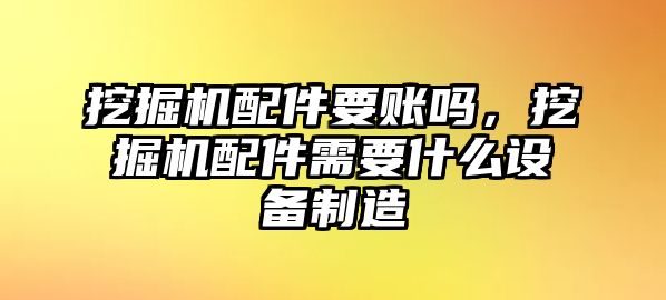 挖掘機配件要賬嗎，挖掘機配件需要什么設備制造