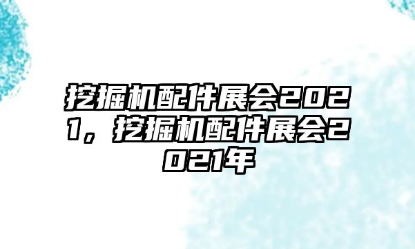 挖掘機(jī)配件展會2021，挖掘機(jī)配件展會2021年