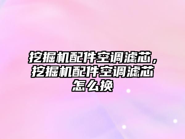 挖掘機配件空調濾芯，挖掘機配件空調濾芯怎么換