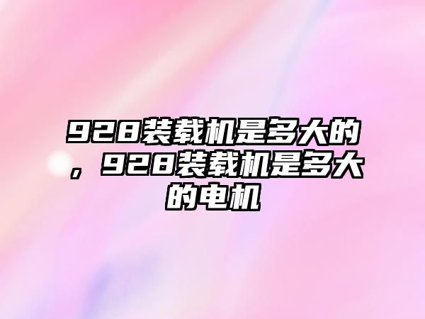 928裝載機是多大的，928裝載機是多大的電機