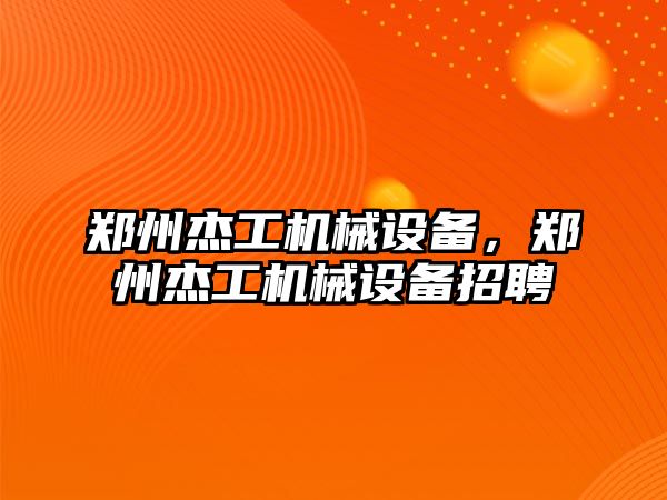 鄭州杰工機械設備，鄭州杰工機械設備招聘