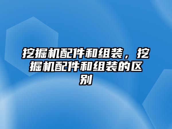 挖掘機配件和組裝，挖掘機配件和組裝的區(qū)別