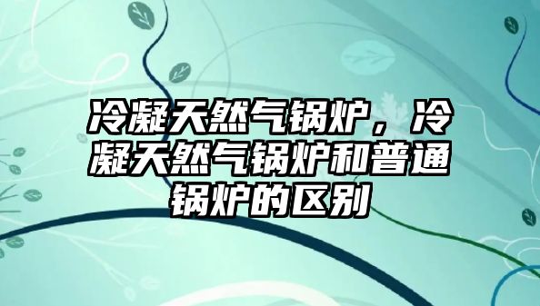 冷凝天然氣鍋爐，冷凝天然氣鍋爐和普通鍋爐的區別