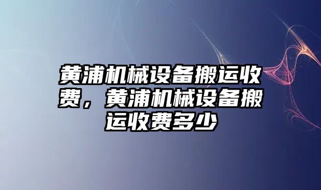 黃浦機械設備搬運收費，黃浦機械設備搬運收費多少