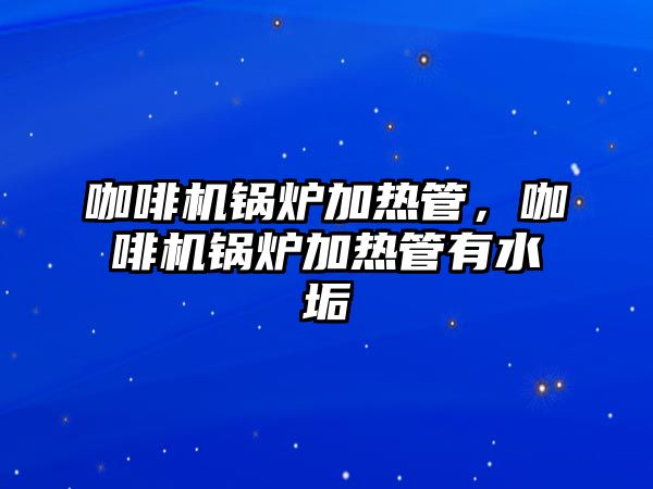 咖啡機鍋爐加熱管，咖啡機鍋爐加熱管有水垢