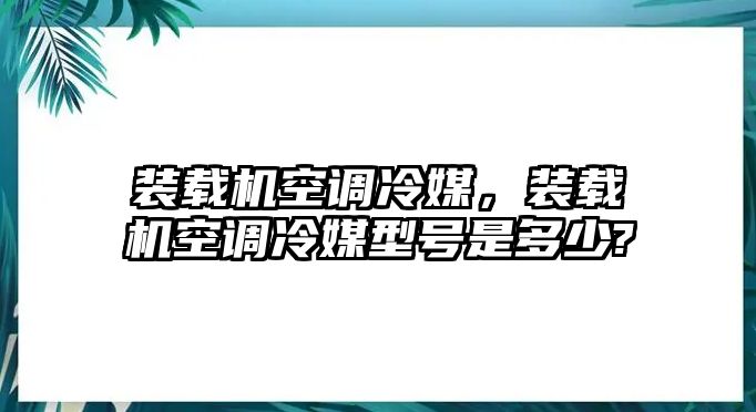 裝載機(jī)空調(diào)冷媒，裝載機(jī)空調(diào)冷媒型號(hào)是多少?