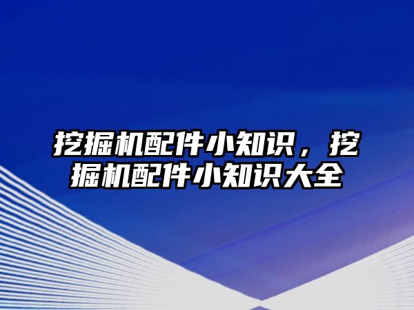 挖掘機配件小知識，挖掘機配件小知識大全