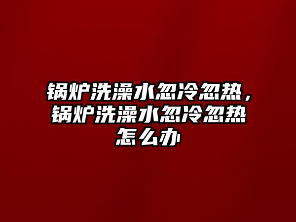 鍋爐洗澡水忽冷忽熱，鍋爐洗澡水忽冷忽熱怎么辦