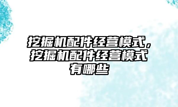 挖掘機配件經營模式，挖掘機配件經營模式有哪些