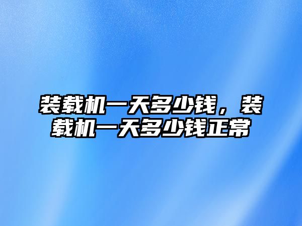 裝載機一天多少錢，裝載機一天多少錢正常