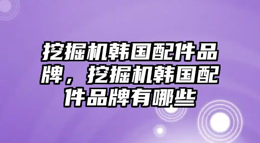 挖掘機韓國配件品牌，挖掘機韓國配件品牌有哪些