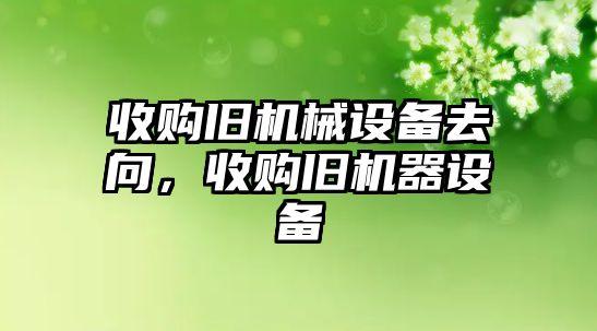 收購舊機械設備去向，收購舊機器設備