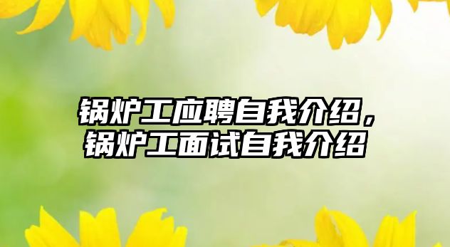 鍋爐工應聘自我介紹，鍋爐工面試自我介紹