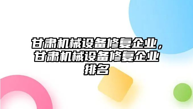 甘肅機(jī)械設(shè)備修復(fù)企業(yè)，甘肅機(jī)械設(shè)備修復(fù)企業(yè)排名