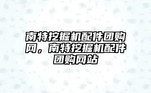 南特挖掘機配件團購網(wǎng)，南特挖掘機配件團購網(wǎng)站